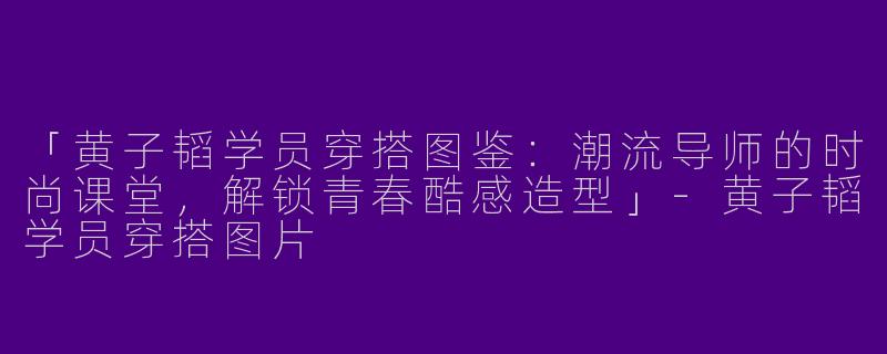「黄子韬学员穿搭图鉴：潮流导师的时尚课堂，解锁青春酷感造型」-黄子韬学员穿搭图片