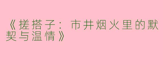 《搓搭子：市井烟火里的默契与温情》