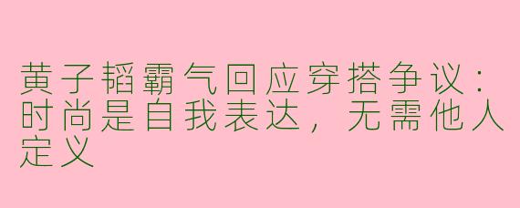 黄子韬霸气回应穿搭争议：时尚是自我表达，无需他人定义