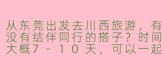 从东莞出发去川西旅游，有没有结伴同行的搭子？时间大概7-10天，可以一起规划路线、拼车或AA费用，偏好自然风光和轻度徒步！