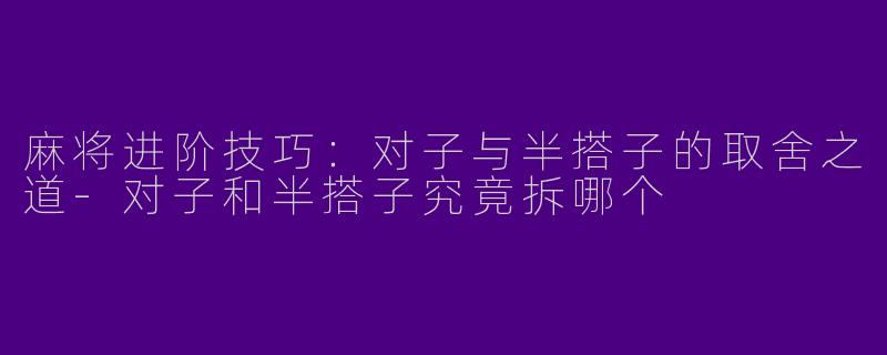 麻将进阶技巧：对子与半搭子的取舍之道-对子和半搭子究竟拆哪个