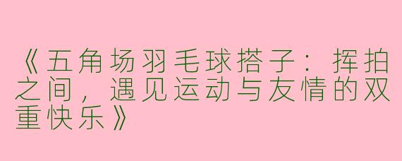 《五角场羽毛球搭子：挥拍之间，遇见运动与友情的双重快乐》
