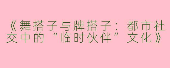 《舞搭子与牌搭子：都市社交中的“临时伙伴”文化》