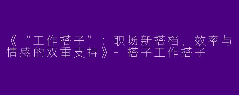 《“工作搭子”：职场新搭档，效率与情感的双重支持》-搭子工作搭子
