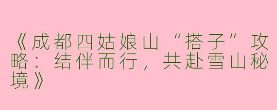 《成都四姑娘山“搭子”攻略：结伴而行，共赴雪山秘境》