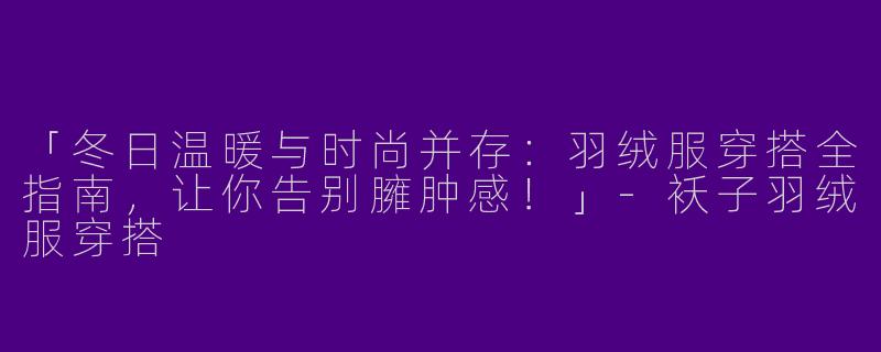 「冬日温暖与时尚并存：羽绒服穿搭全指南，让你告别臃肿感！」-袄子羽绒服穿搭