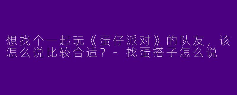 想找个一起玩《蛋仔派对》的队友，该怎么说比较合适？-找蛋搭子怎么说