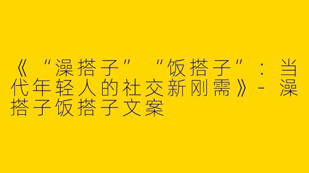 《“澡搭子”“饭搭子”：当代年轻人的社交新刚需》-澡搭子饭搭子文案