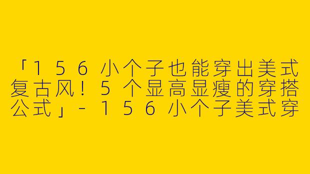 「156小个子也能穿出美式复古风！5个显高显瘦的穿搭公式」-156小个子美式穿搭女