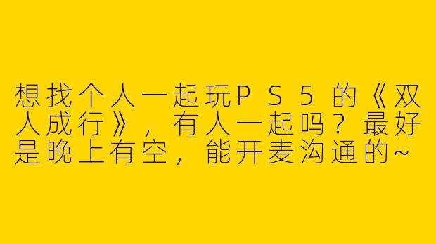 想找个人一起玩PS5的《双人成行》，有人一起吗？最好是晚上有空，能开麦沟通的~-双人成行ps5找搭子