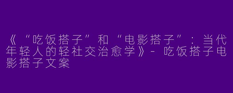 《“吃饭搭子”和“电影搭子”：当代年轻人的轻社交治愈学》-吃饭搭子电影搭子文案