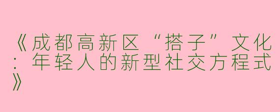 《成都高新区“搭子”文化：年轻人的新型社交方程式》