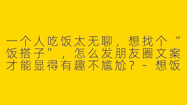 一个人吃饭太无聊，想找个“饭搭子”，怎么发朋友圈文案才能显得有趣不尴尬？-想饭搭子文案