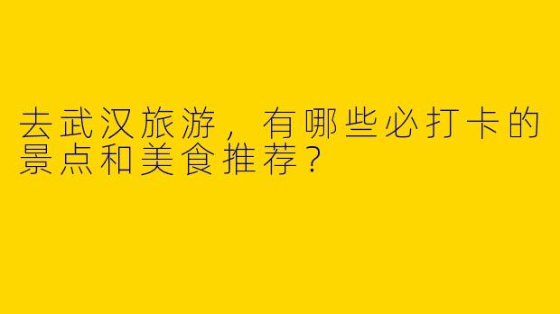去武汉旅游，有哪些必打卡的景点和美食推荐？