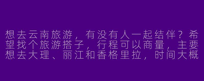 想去云南旅游，有没有人一起结伴？希望找个旅游搭子，行程可以商量，主要想去大理、丽江和香格里拉，时间大概在6月左右，有同行的吗？-去云南找旅游搭子