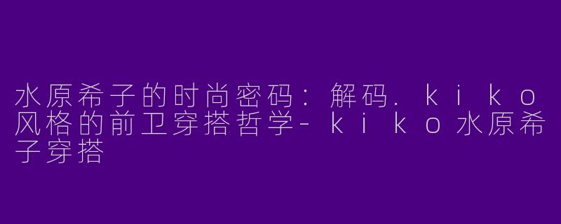水原希子的时尚密码：解码.kiko风格的前卫穿搭哲学-kiko水原希子穿搭