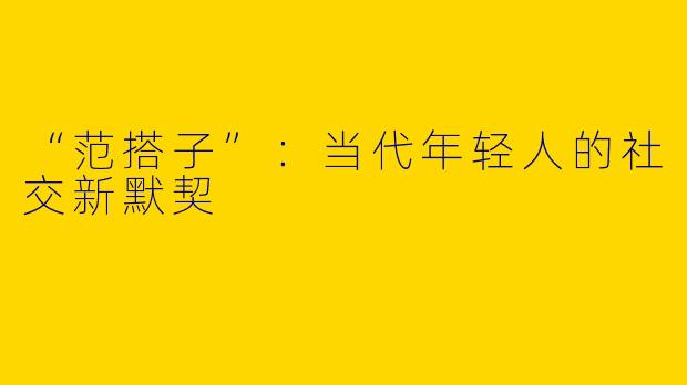 “范搭子”：当代年轻人的社交新默契