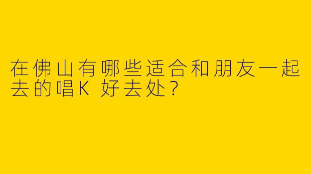 在佛山有哪些适合和朋友一起去的唱K好去处？