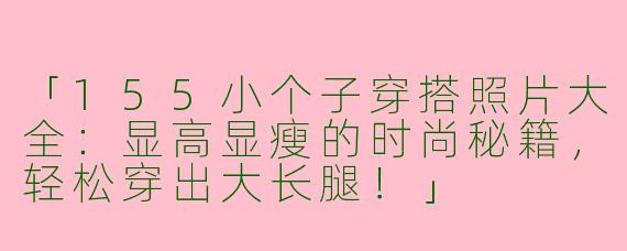 「155小个子穿搭照片大全：显高显瘦的时尚秘籍，轻松穿出大长腿！」