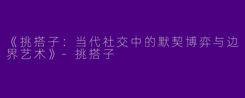 《挑搭子：当代社交中的默契博弈与边界艺术》-挑搭子