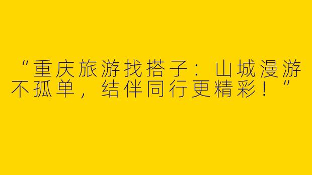 “重庆旅游找搭子：山城漫游不孤单，结伴同行更精彩！”