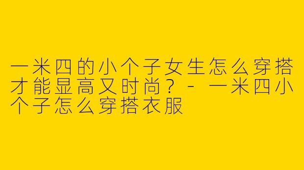 一米四的小个子女生怎么穿搭才能显高又时尚？-一米四小个子怎么穿搭衣服