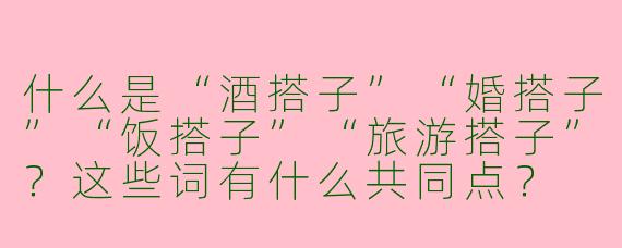 什么是“酒搭子”“婚搭子”“饭搭子”“旅游搭子”？这些词有什么共同点？