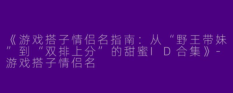 《游戏搭子情侣名指南：从“野王带妹”到“双排上分”的甜蜜ID合集》