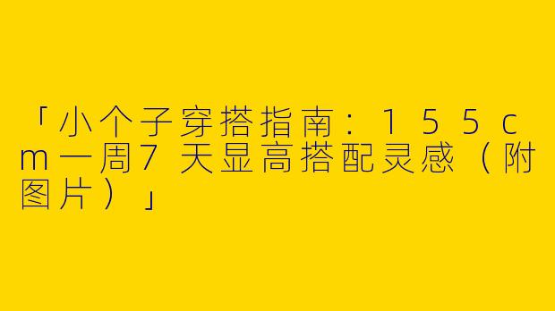 「小个子穿搭指南：155cm一周7天显高搭配灵感（附图片）」