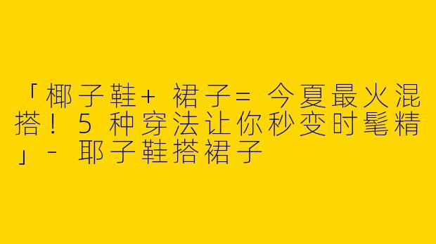 「椰子鞋+裙子=今夏最火混搭！5种穿法让你秒变时髦精」-耶子鞋搭裙子