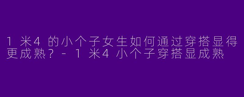 1米4的小个子女生如何通过穿搭显得更成熟？-1米4小个子穿搭显成熟
