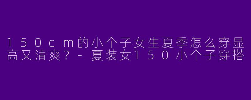 150cm的小个子女生夏季怎么穿显高又清爽？