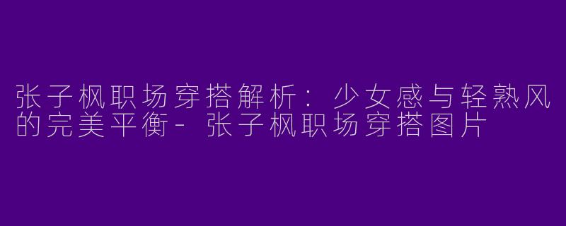 张子枫职场穿搭解析：少女感与轻熟风的完美平衡-张子枫职场穿搭图片