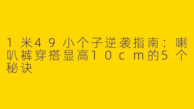 1米49小个子逆袭指南：喇叭裤穿搭显高10cm的5个秘诀