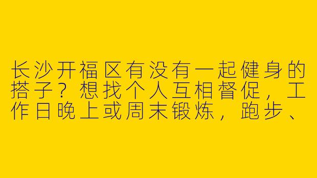 长沙开福区有没有一起健身的搭子？想找个人互相督促，工作日晚上或周末锻炼，跑步、器械、团课都可以！