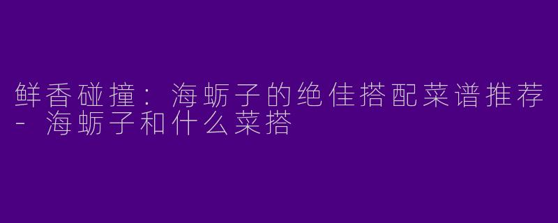 鲜香碰撞：海蛎子的绝佳搭配菜谱推荐-海蛎子和什么菜搭