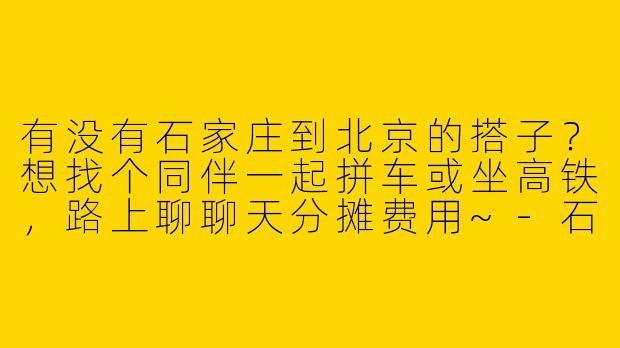 有没有石家庄到北京的搭子？想找个同伴一起拼车或坐高铁，路上聊聊天分摊费用~-石家庄到北京搭子