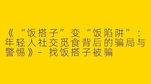 《“饭搭子”变“饭陷阱”：年轻人社交觅食背后的骗局与警惕》-找饭搭子被骗
