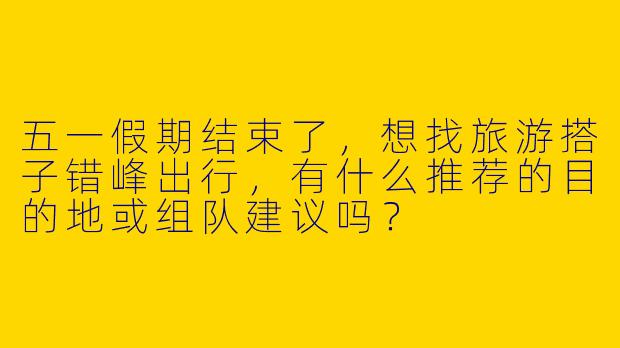 五一假期结束了，想找旅游搭子错峰出行，有什么推荐的目的地或组队建议吗？