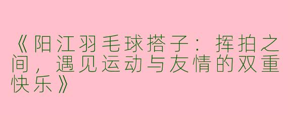 《阳江羽毛球搭子：挥拍之间，遇见运动与友情的双重快乐》