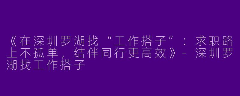 《在深圳罗湖找“工作搭子”：求职路上不孤单，结伴同行更高效》-深圳罗湖找工作搭子