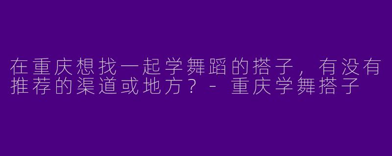 在重庆想找一起学舞蹈的搭子，有没有推荐的渠道或地方？
