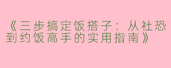《三步搞定饭搭子：从社恐到约饭高手的实用指南》