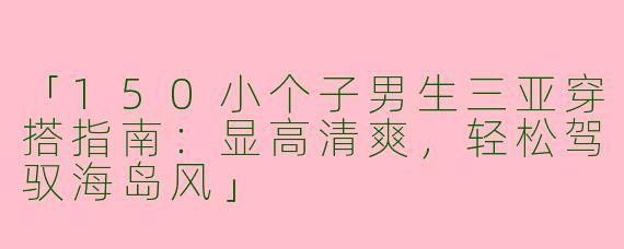「150小个子男生三亚穿搭指南：显高清爽，轻松驾驭海岛风」