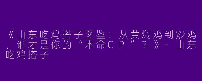 《山东吃鸡搭子图鉴：从黄焖鸡到炒鸡，谁才是你的“本命CP”？》-山东吃鸡搭子