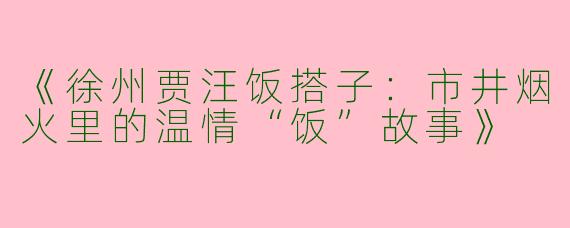 《徐州贾汪饭搭子：市井烟火里的温情“饭”故事》