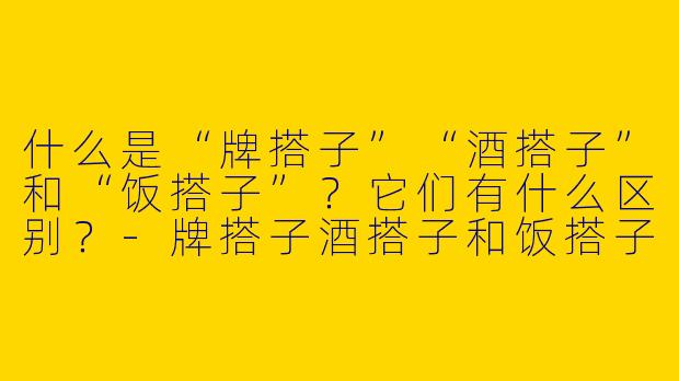 什么是“牌搭子”“酒搭子”和“饭搭子”？它们有什么区别？-牌搭子酒搭子和饭搭子
