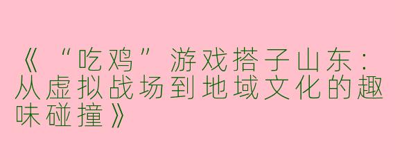 《“吃鸡”游戏搭子山东：从虚拟战场到地域文化的趣味碰撞》