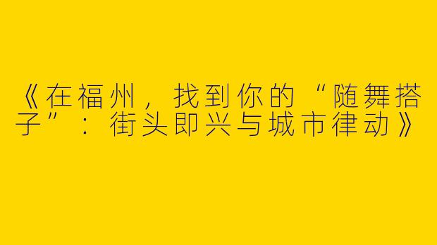 《在福州，找到你的“随舞搭子”：街头即兴与城市律动》
