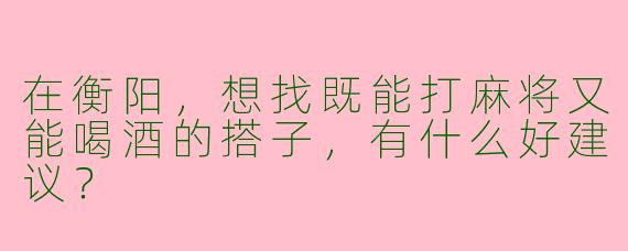在衡阳，想找既能打麻将又能喝酒的搭子，有什么好建议？